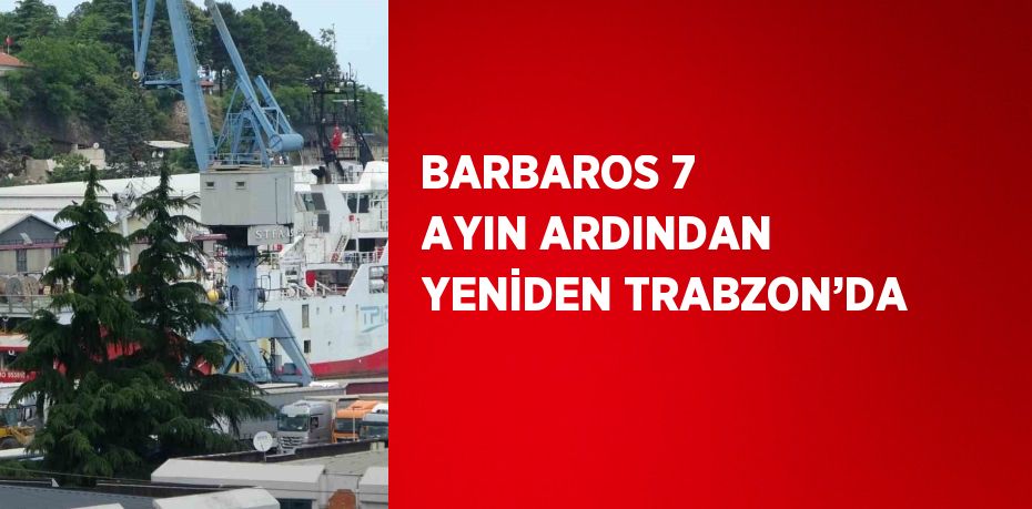 BARBAROS 7 AYIN ARDINDAN YENİDEN TRABZON’DA