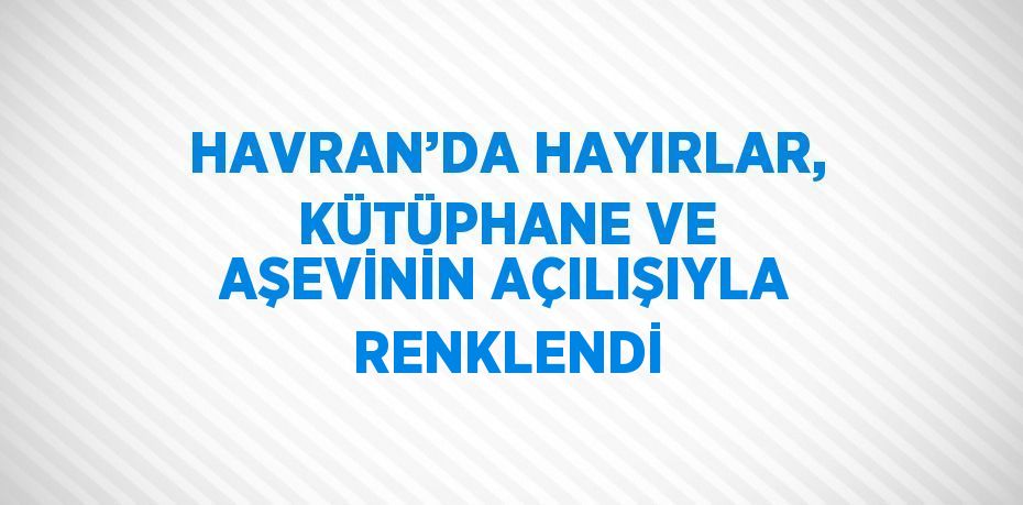 HAVRAN’DA HAYIRLAR, KÜTÜPHANE VE AŞEVİNİN AÇILIŞIYLA RENKLENDİ