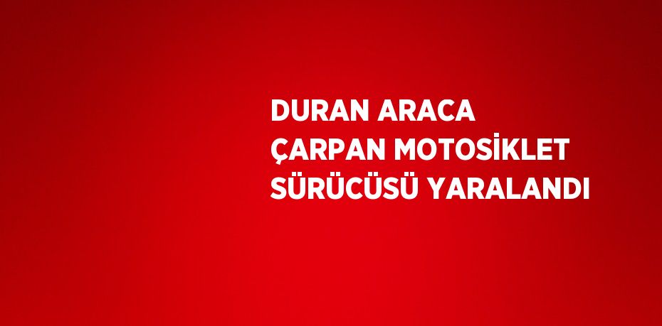 DURAN ARACA ÇARPAN MOTOSİKLET SÜRÜCÜSÜ YARALANDI
