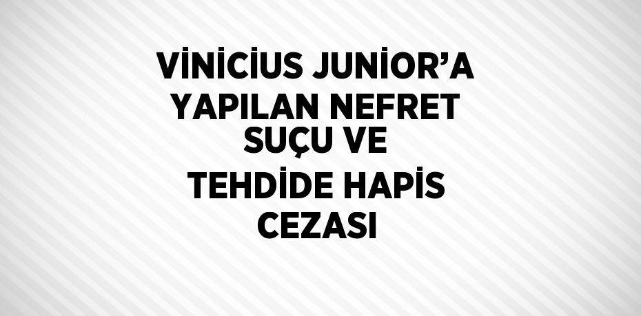 VİNİCİUS JUNİOR’A YAPILAN NEFRET SUÇU VE TEHDİDE HAPİS CEZASI