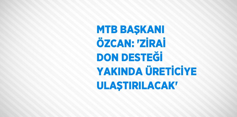 MTB BAŞKANI ÖZCAN: 'ZİRAİ DON DESTEĞİ YAKINDA ÜRETİCİYE ULAŞTIRILACAK'