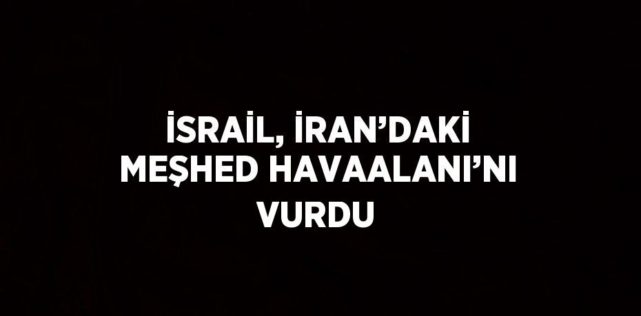İSRAİL, İRAN’DAKİ MEŞHED HAVAALANI’NI VURDU