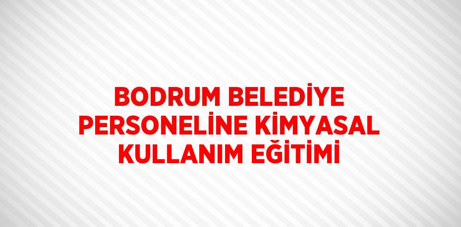 BODRUM BELEDİYE PERSONELİNE KİMYASAL KULLANIM EĞİTİMİ