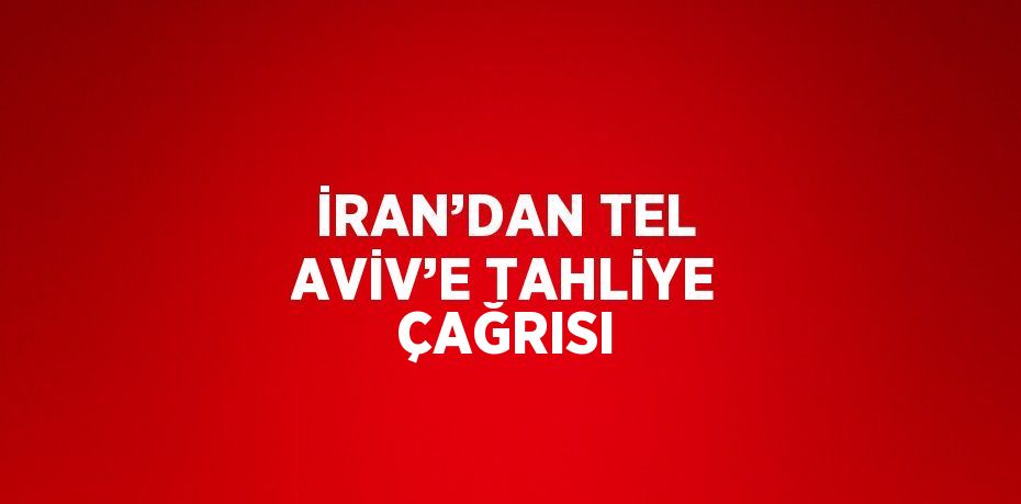 İRAN’DAN TEL AVİV’E TAHLİYE ÇAĞRISI