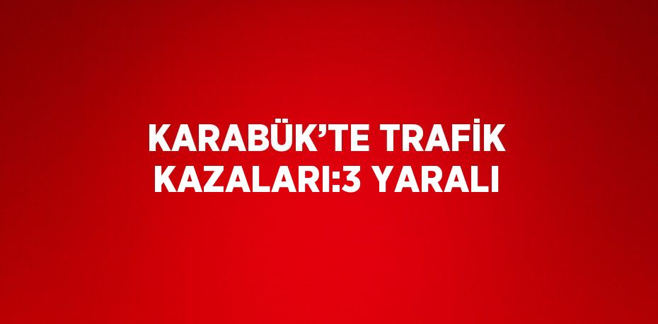 KARABÜK’TE TRAFİK KAZALARI:3 YARALI
