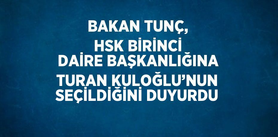 BAKAN TUNÇ, HSK BİRİNCİ DAİRE BAŞKANLIĞINA TURAN KULOĞLU’NUN SEÇİLDİĞİNİ DUYURDU
