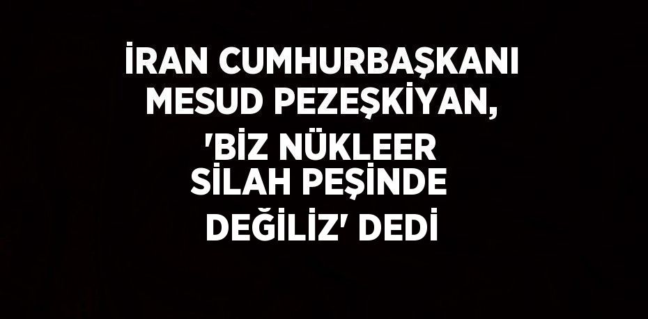 İRAN CUMHURBAŞKANI MESUD PEZEŞKİYAN, 'BİZ NÜKLEER SİLAH PEŞİNDE DEĞİLİZ' DEDİ