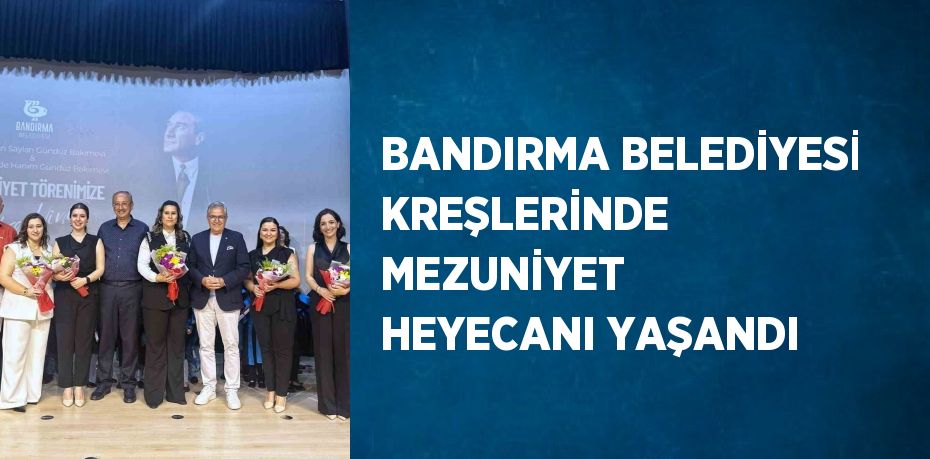 BANDIRMA BELEDİYESİ KREŞLERİNDE MEZUNİYET HEYECANI YAŞANDI