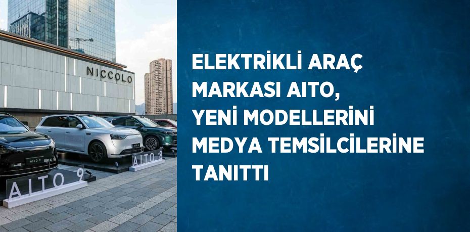 ELEKTRİKLİ ARAÇ MARKASI AITO, YENİ MODELLERİNİ MEDYA TEMSİLCİLERİNE TANITTI