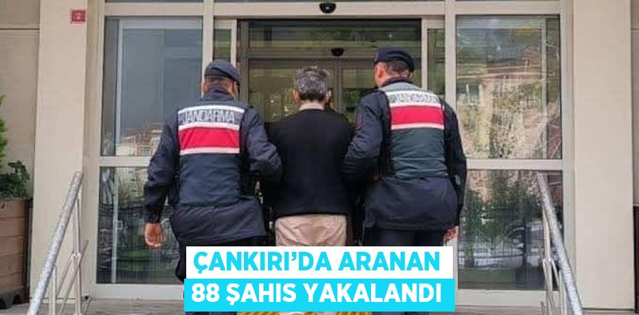 ÇANKIRI’DA ARANAN 88 ŞAHIS YAKALANDI