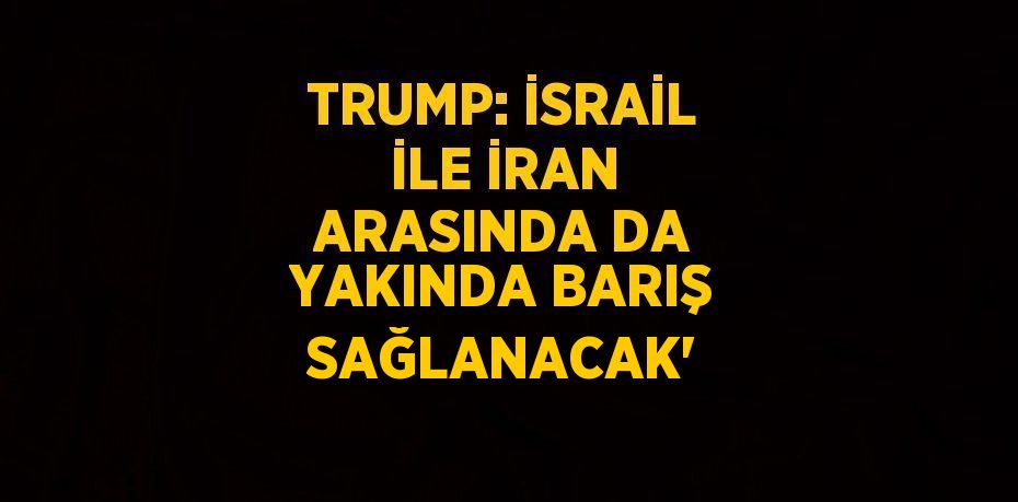 TRUMP: İSRAİL İLE İRAN ARASINDA DA YAKINDA BARIŞ SAĞLANACAK'