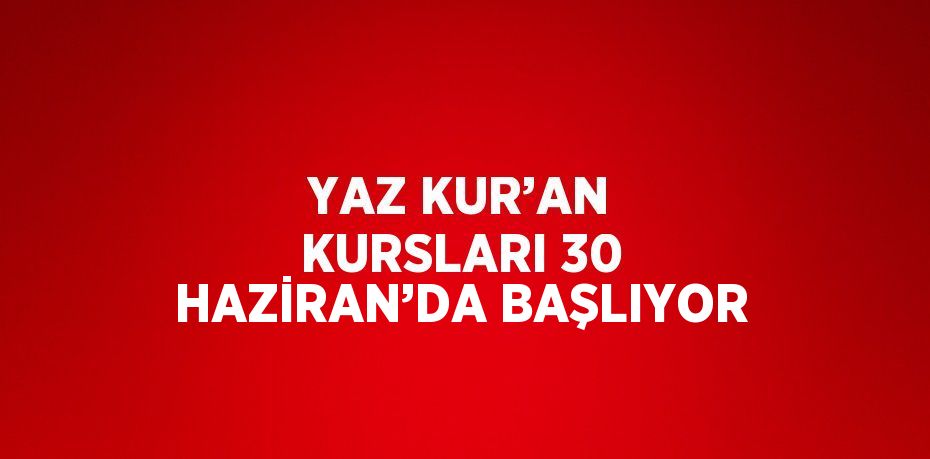 YAZ KUR’AN KURSLARI 30 HAZİRAN’DA BAŞLIYOR