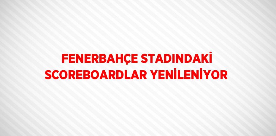 FENERBAHÇE STADINDAKİ SCOREBOARDLAR YENİLENİYOR