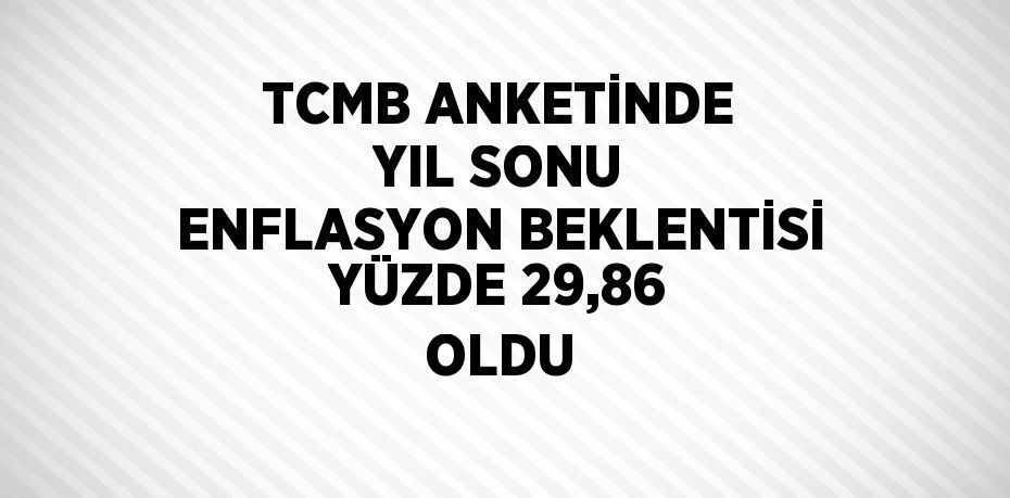 TCMB ANKETİNDE YIL SONU ENFLASYON BEKLENTİSİ YÜZDE 29,86 OLDU