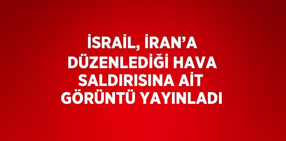 İSRAİL, İRAN’A DÜZENLEDİĞİ HAVA SALDIRISINA AİT GÖRÜNTÜ YAYINLADI