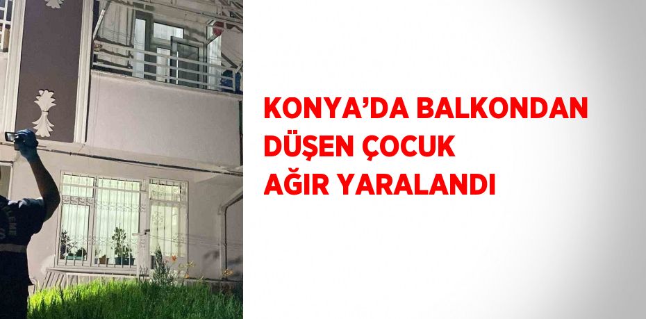 KONYA’DA BALKONDAN DÜŞEN ÇOCUK AĞIR YARALANDI