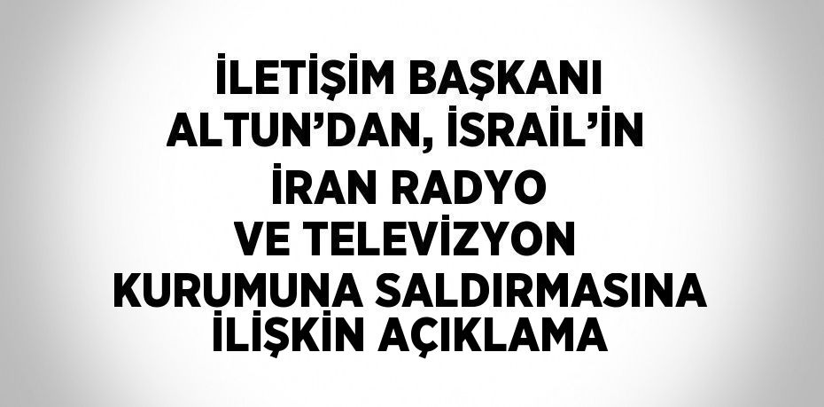 İLETİŞİM BAŞKANI ALTUN’DAN, İSRAİL’İN İRAN RADYO VE TELEVİZYON KURUMUNA SALDIRMASINA İLİŞKİN AÇIKLAMA