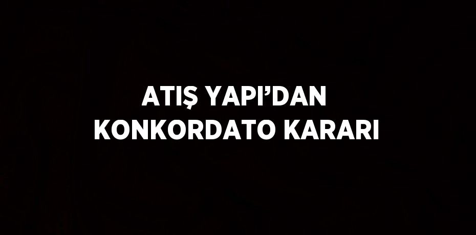 ATIŞ YAPI’DAN KONKORDATO KARARI