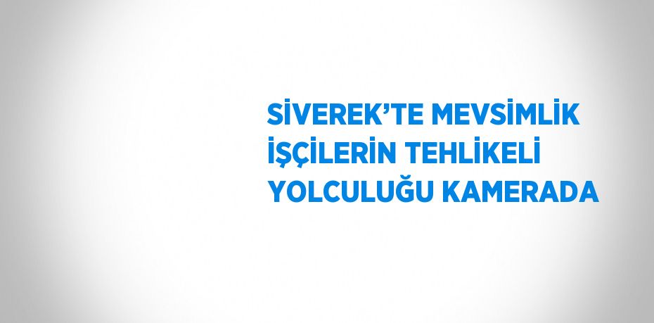 SİVEREK’TE MEVSİMLİK İŞÇİLERİN TEHLİKELİ YOLCULUĞU KAMERADA