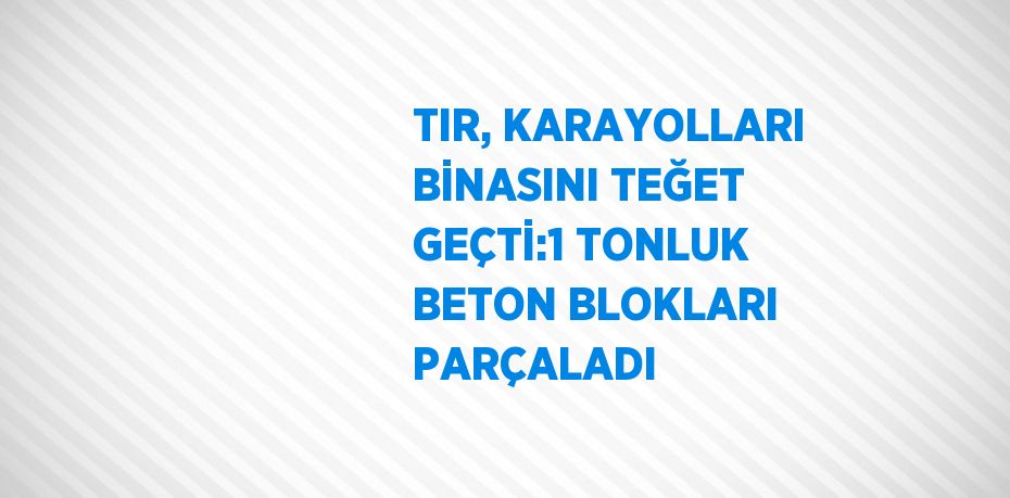 TIR, KARAYOLLARI BİNASINI TEĞET GEÇTİ:1 TONLUK BETON BLOKLARI PARÇALADI