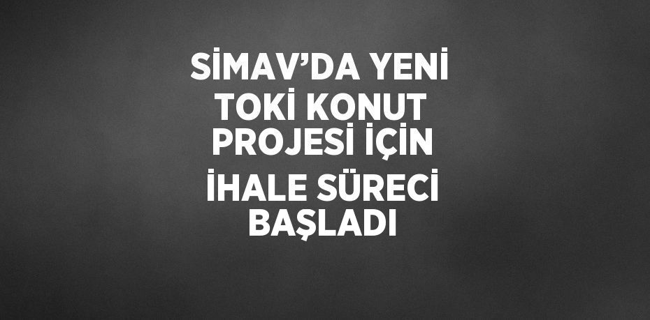 SİMAV’DA YENİ TOKİ KONUT PROJESİ İÇİN İHALE SÜRECİ BAŞLADI