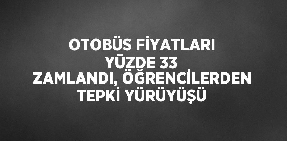 OTOBÜS FİYATLARI YÜZDE 33 ZAMLANDI, ÖĞRENCİLERDEN TEPKİ YÜRÜYÜŞÜ