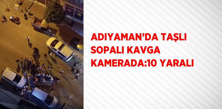 ADIYAMAN’DA TAŞLI SOPALI KAVGA KAMERADA:10 YARALI