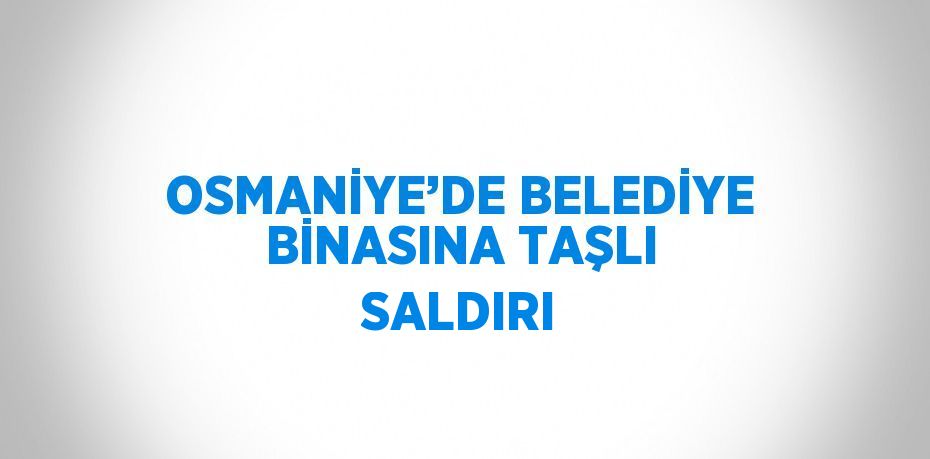 OSMANİYE’DE BELEDİYE BİNASINA TAŞLI SALDIRI