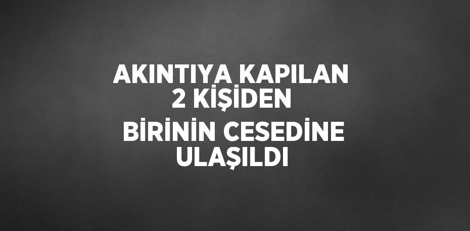 AKINTIYA KAPILAN 2 KİŞİDEN BİRİNİN CESEDİNE ULAŞILDI