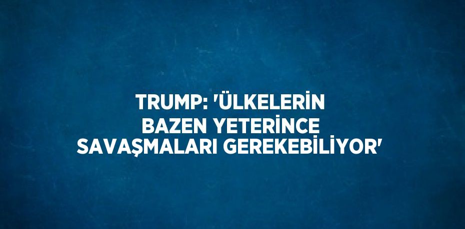 TRUMP: 'ÜLKELERİN BAZEN YETERİNCE SAVAŞMALARI GEREKEBİLİYOR'