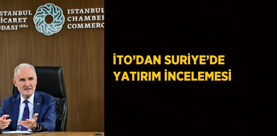 İTO’DAN SURİYE’DE YATIRIM İNCELEMESİ