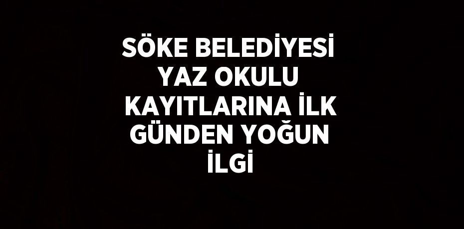 SÖKE BELEDİYESİ YAZ OKULU KAYITLARINA İLK GÜNDEN YOĞUN İLGİ