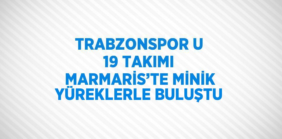 TRABZONSPOR U 19 TAKIMI MARMARİS’TE MİNİK YÜREKLERLE BULUŞTU