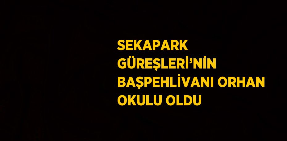 SEKAPARK GÜREŞLERİ’NİN BAŞPEHLİVANI ORHAN OKULU OLDU