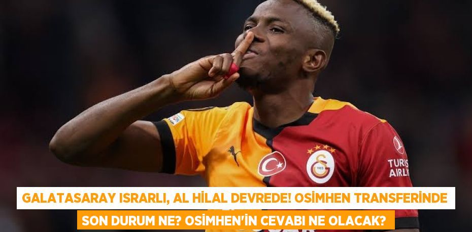 Galatasaray Israrlı, Al Hilal Devrede! Osimhen Transferinde Son Durum Ne? Osimhen'in Cevabı Ne Olacak?