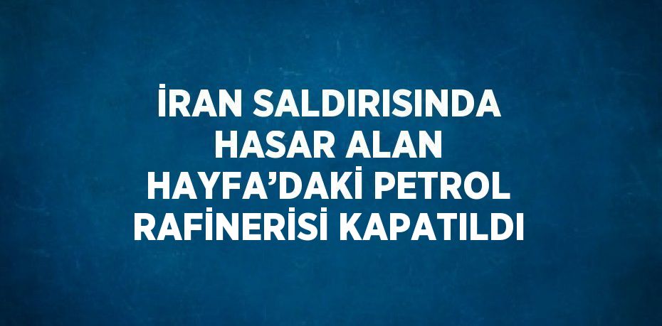 İRAN SALDIRISINDA HASAR ALAN HAYFA’DAKİ PETROL RAFİNERİSİ KAPATILDI