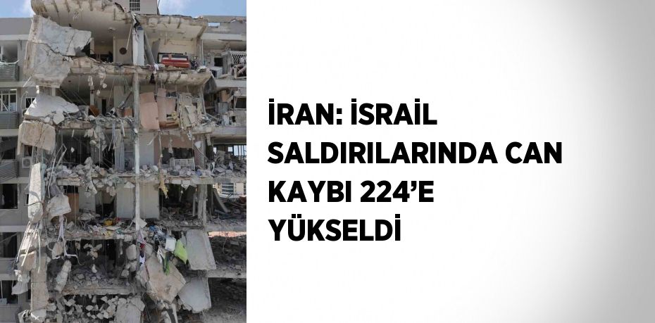 İRAN: İSRAİL SALDIRILARINDA CAN KAYBI 224’E YÜKSELDİ