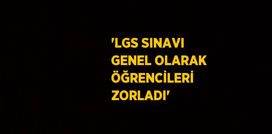 'LGS SINAVI GENEL OLARAK ÖĞRENCİLERİ ZORLADI'