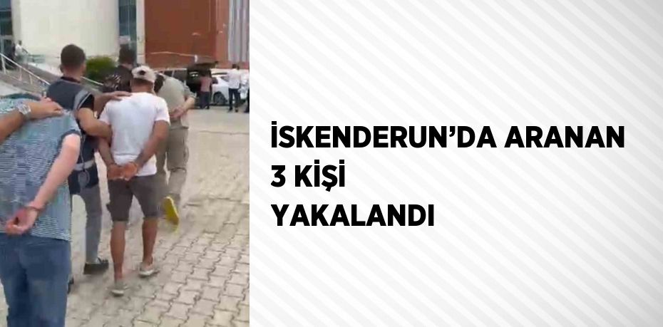 İSKENDERUN’DA ARANAN 3 KİŞİ YAKALANDI