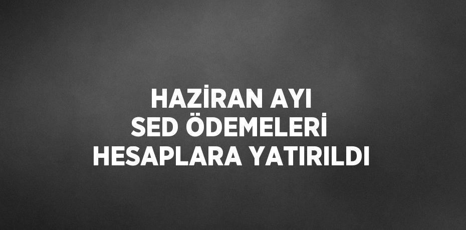 HAZİRAN AYI SED ÖDEMELERİ HESAPLARA YATIRILDI