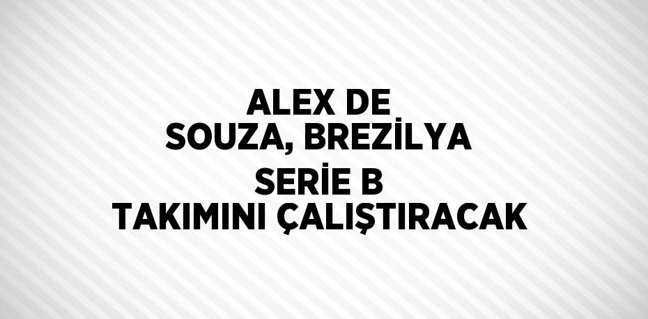ALEX DE SOUZA, BREZİLYA SERİE B TAKIMINI ÇALIŞTIRACAK