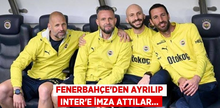 Fenerbahçe'den ayrılıp Inter'e imza attılar…