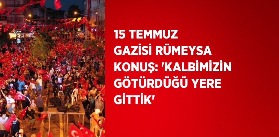 15 TEMMUZ GAZİSİ RÜMEYSA KONUŞ: 'KALBİMİZİN GÖTÜRDÜĞÜ YERE GİTTİK'