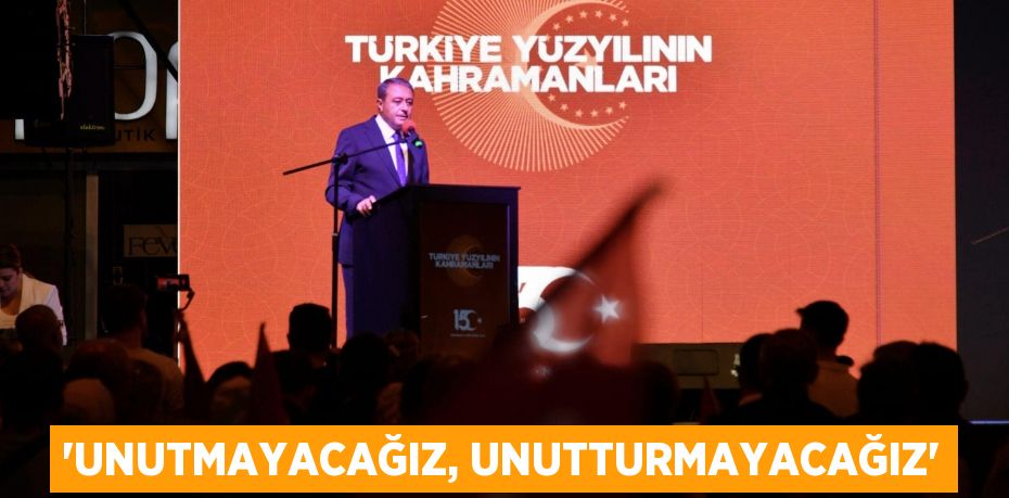 “UNUTMAYACAĞIZ, UNUTTURMAYACAĞIZ”