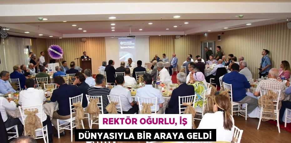 REKTÖR OĞURLU, İŞ DÜNYASIYLA BİR ARAYA GELDİ