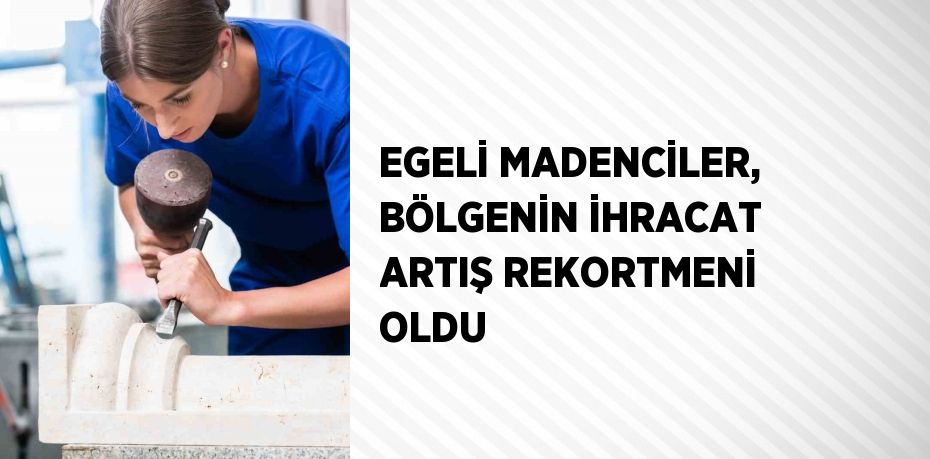 EGELİ MADENCİLER, BÖLGENİN İHRACAT ARTIŞ REKORTMENİ OLDU