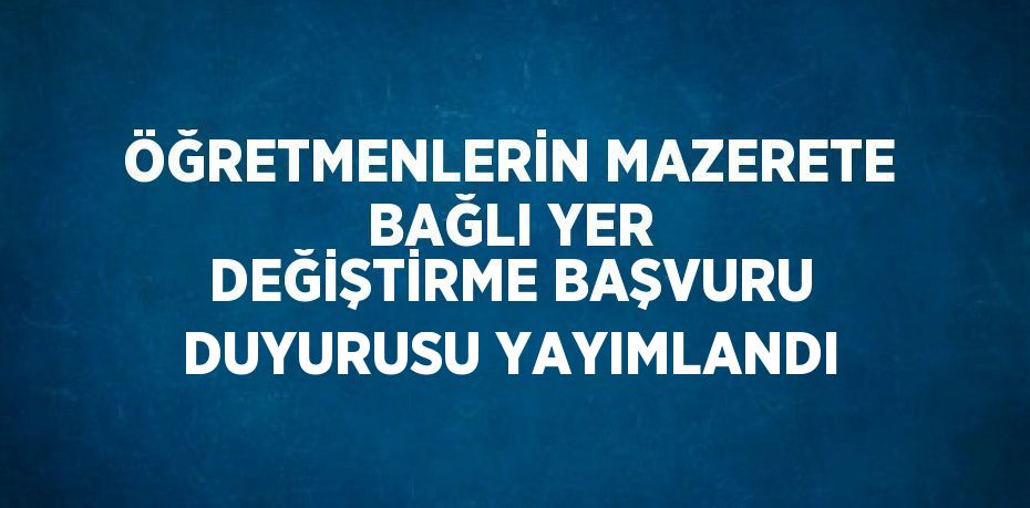 ÖĞRETMENLERİN MAZERETE BAĞLI YER DEĞİŞTİRME BAŞVURU DUYURUSU YAYIMLANDI