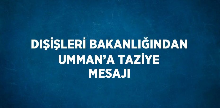 DIŞİŞLERİ BAKANLIĞINDAN UMMAN’A TAZİYE MESAJI