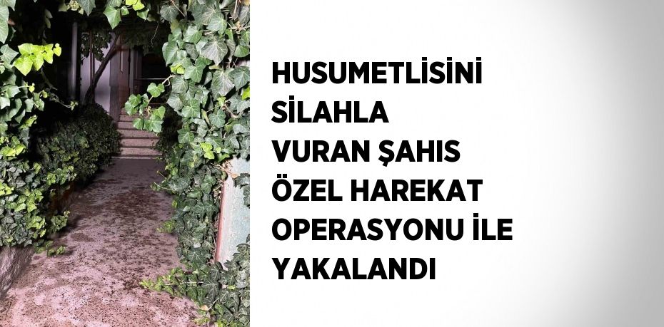 HUSUMETLİSİNİ SİLAHLA VURAN ŞAHIS ÖZEL HAREKAT OPERASYONU İLE YAKALANDI