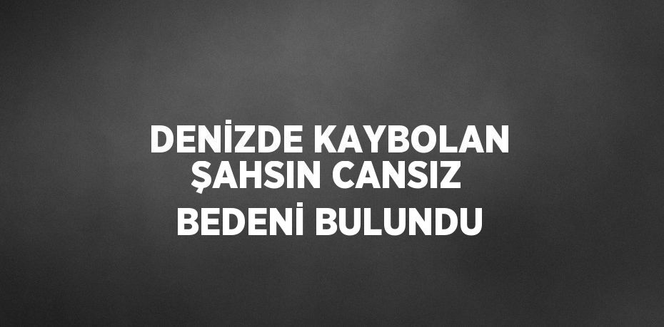 DENİZDE KAYBOLAN ŞAHSIN CANSIZ BEDENİ BULUNDU